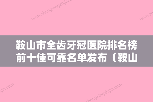 鞍山市全齿牙冠医院排名榜前十佳可靠名单发布（鞍山市全齿牙冠口腔医院公立私立严选推荐） - 整形之家