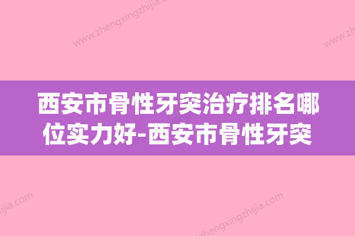 西安市骨性牙突治疗排名哪位实力好-西安市骨性牙突治疗口腔医生(西安专业治疗骨科医院) - 整形之家