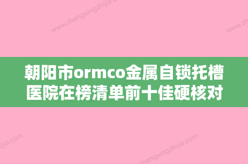 朝阳市ormco金属自锁托槽医院在榜清单前十佳硬核对比（朝阳市ormco金属自锁托槽口腔医院实力出众） - 整形之家