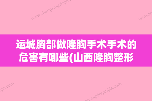 运城胸部做隆胸手术手术的危害有哪些(山西隆胸整形官网) - 整形之家