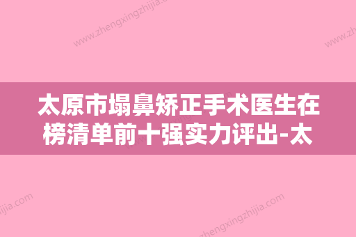 太原市塌鼻矫正手术医生在榜清单前十强实力评出-太原市​赵霞整形医生实力很不错哦 - 整形之家