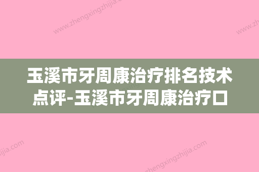 玉溪市牙周康治疗排名技术点评-玉溪市牙周康治疗口腔医生(玉溪牙医哪里最好) - 整形之家