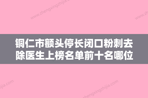 铜仁市额头停长闭口粉刺去除医生上榜名单前十名哪位更正规-张吉良医生技术权威吗 - 整形之家