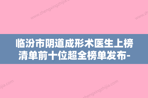 临汾市阴道成形术医生上榜清单前十位超全榜单发布-临汾市阴道成形术整形医生 - 整形之家