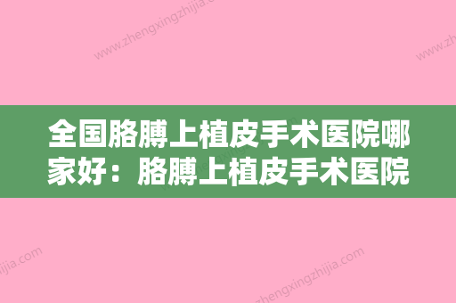 全国胳膊上植皮手术医院哪家好：胳膊上植皮手术医院前50强网友良心安利 - 整形之家