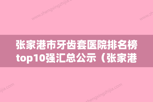 张家港市牙齿套医院排名榜top10强汇总公示（张家港市牙齿套口腔医院更可靠） - 整形之家