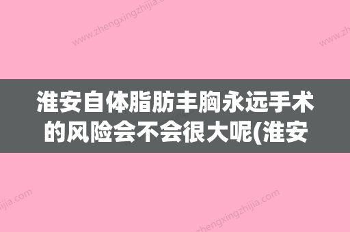 淮安自体脂肪丰胸永远手术的风险会不会很大呢(淮安正规美容医院) - 整形之家