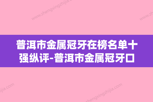 普洱市金属冠牙在榜名单十强纵评-普洱市金属冠牙口腔医生(普洱牙科) - 整形之家