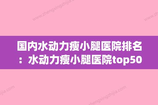 国内水动力瘦小腿医院排名：水动力瘦小腿医院top50强靠谱榜单公布(水动力吸脂腿部费用) - 整形之家