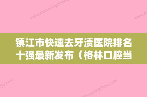 镇江市快速去牙渍医院排名十强最新发布（格林口腔当地的顶流）(镇江哪里洗牙比较好) - 整形之家