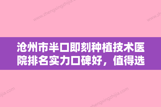 沧州市半口即刻种植技术医院排名实力口碑好，值得选择（沧州万泰口腔门诊部口碑汇总） - 整形之家