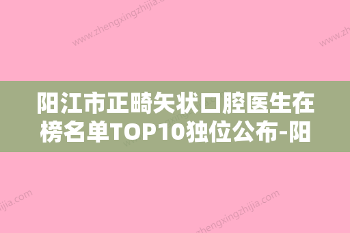 阳江市正畸矢状口腔医生在榜名单TOP10独位公布-阳江市正畸矢状医生已多次入围 - 整形之家