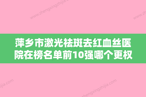 萍乡市激光祛斑去红血丝医院在榜名单前10强哪个更权威（萍乡会军田医疗美容诊所超多公立推荐） - 整形之家