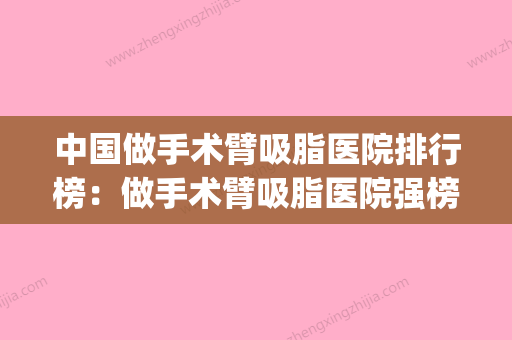 中国做手术臂吸脂医院排行榜：做手术臂吸脂医院强榜TOP50实力评比(手臂吸脂切口在哪里) - 整形之家