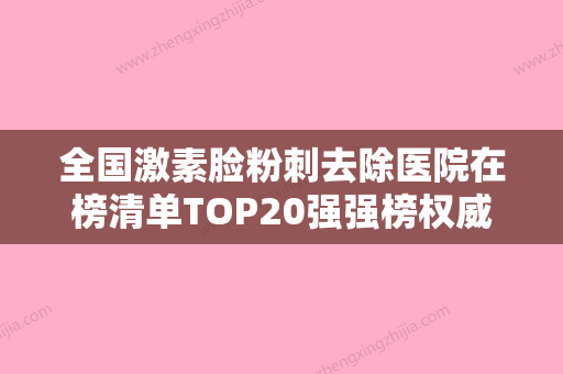 全国激素脸粉刺去除医院在榜清单TOP20强强榜权威公示-口碑出色有资质 - 整形之家