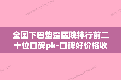 全国下巴垫歪医院排行前二十位口碑pk-口碑好价格收费也合理(垫下巴医院哪家好) - 整形之家