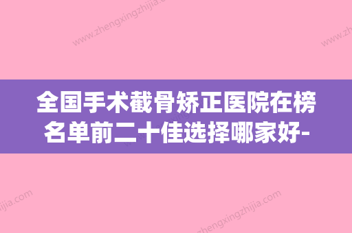 全国手术截骨矫正医院在榜名单前二十佳选择哪家好-网友墙裂推荐(国内截骨术最好的医院) - 整形之家