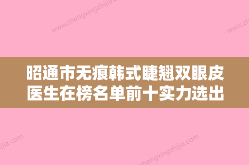 昭通市无痕韩式睫翘双眼皮医生在榜名单前十实力选出-邓声斌医生评为前三哦 - 整形之家