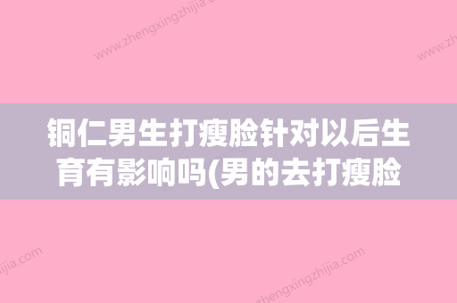 铜仁男生打瘦脸针对以后生育有影响吗(男的去打瘦脸针会不会有尴尬) - 整形之家