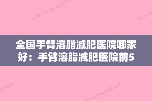 全国手臂溶脂减肥医院哪家好：手臂溶脂减肥医院前50名机构选择攻略 - 整形之家