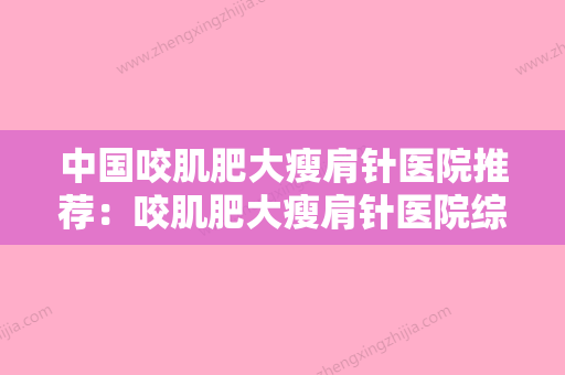 中国咬肌肥大瘦肩针医院推荐：咬肌肥大瘦肩针医院综合实力前50佳综合横评 - 整形之家