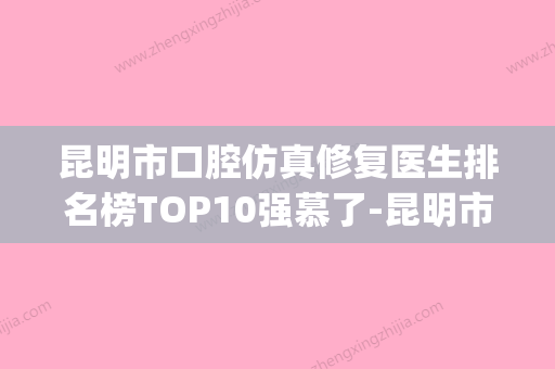 昆明市口腔仿真修复医生排名榜TOP10强慕了-昆明市龚斌口腔医生(昆明口腔科) - 整形之家