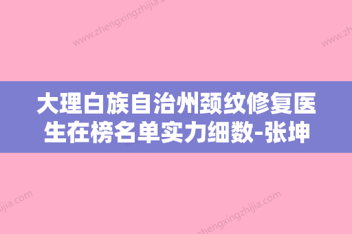 大理白族自治州颈纹修复医生在榜名单实力细数-张坤顺医生实力不可小觑 - 整形之家