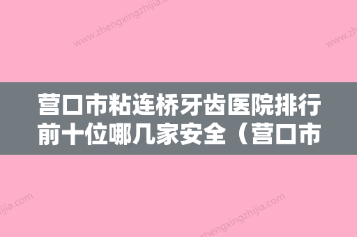 营口市粘连桥牙齿医院排行前十位哪几家安全（营口市粘连桥牙齿口腔医院强势入围口碑获赞） - 整形之家