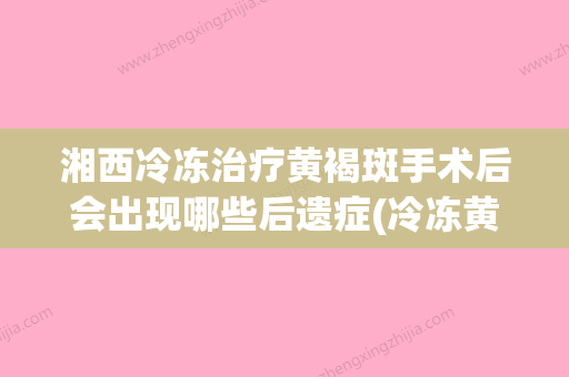 湘西冷冻治疗黄褐斑手术后会出现哪些后遗症(冷冻黄褐斑后会反黑吗) - 整形之家