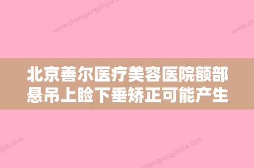 北京善尔医疗美容医院额部悬吊上睑下垂矫正可能产生的副作用 - 整形之家