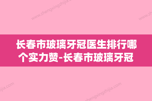 长春市玻璃牙冠医生排行哪个实力赞-长春市玻璃牙冠口腔医生(长春牙科医院排名前十) - 整形之家