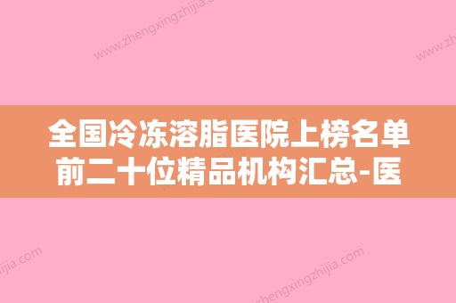 全国冷冻溶脂医院上榜名单前二十位精品机构汇总-医生大咖口碑推荐 - 整形之家