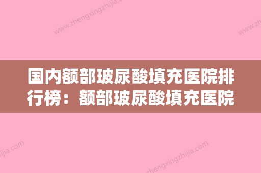 国内额部玻尿酸填充医院排行榜：额部玻尿酸填充医院前50名就是不一样 - 整形之家