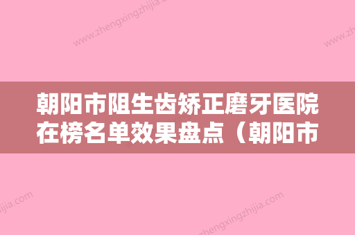 朝阳市阻生齿矫正磨牙医院在榜名单效果盘点（朝阳市阻生齿矫正磨牙口腔医院热度很高很省心） - 整形之家