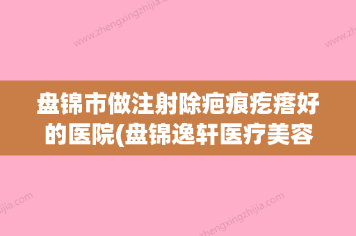 盘锦市做注射除疤痕疙瘩好的医院(盘锦逸轩医疗美容诊所价格及实力出圈) - 整形之家