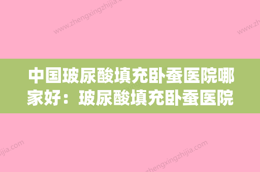 中国玻尿酸填充卧蚕医院哪家好：玻尿酸填充卧蚕医院50强吐血分享(卧蚕 玻尿酸) - 整形之家