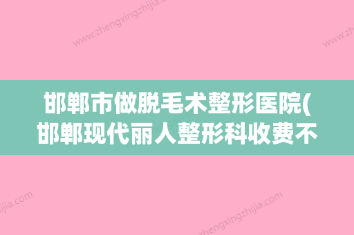 邯郸市做脱毛术整形医院(邯郸现代丽人整形科收费不贵哦)(邯郸永久脱毛哪里好) - 整形之家