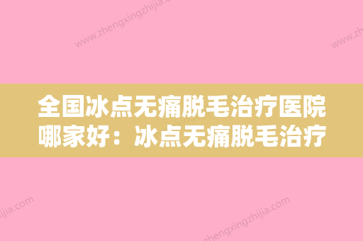 全国冰点无痛脱毛治疗医院哪家好：冰点无痛脱毛治疗医院前50评价极高 - 整形之家