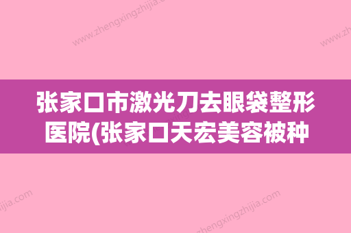 张家口市激光刀去眼袋整形医院(张家口天宏美容被种草)(张家口医疗美容整形) - 整形之家