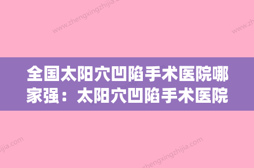 全国太阳穴凹陷手术医院哪家强：太阳穴凹陷手术医院top50优势占尽(太阳凹陷填充是局麻还是全麻) - 整形之家