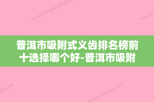 普洱市吸附式义齿排名榜前十选择哪个好-普洱市吸附式义齿口腔医生 - 整形之家