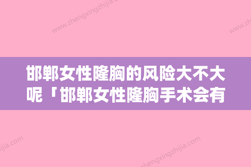 邯郸女性隆胸的风险大不大呢「邯郸女性隆胸手术会有风险吗」(邯郸整形医院排名第一) - 整形之家