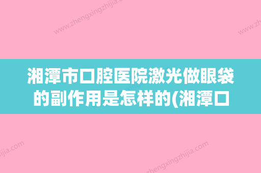 湘潭市口腔医院激光做眼袋的副作用是怎样的(湘潭口腔医院洗牙) - 整形之家