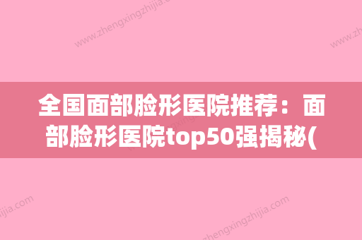 全国面部脸形医院推荐：面部脸形医院top50强揭秘(面部美容整形医院) - 整形之家