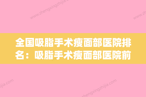 全国吸脂手术瘦面部医院排名：吸脂手术瘦面部医院前50标准版(国内面部吸脂最好的医生) - 整形之家