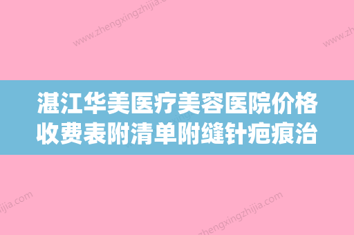 湛江华美医疗美容医院价格收费表附清单附缝针疤痕治疗案例(湛江华美口腔医院怎么样) - 整形之家