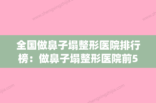 全国做鼻子塌整形医院排行榜：做鼻子塌整形医院前50推荐(塌鼻子整容多少钱) - 整形之家