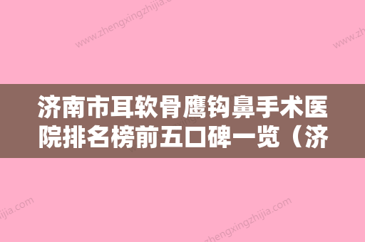 济南市耳软骨鹰钩鼻手术医院排名榜前五口碑一览（济南华容高恩美容外科诊所选择不亏） - 整形之家