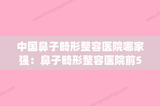 中国鼻子畸形整容医院哪家强：鼻子畸形整容医院前50佳哪些效果好(国内鼻子整形) - 整形之家