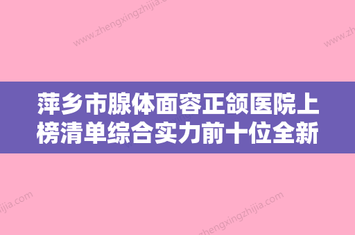 萍乡市腺体面容正颌医院上榜清单综合实力前十位全新曝光（萍乡安源星悦医疗美容诊所人气口碑实力相当~） - 整形之家